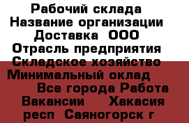 Рабочий склада › Название организации ­ Доставка, ООО › Отрасль предприятия ­ Складское хозяйство › Минимальный оклад ­ 15 000 - Все города Работа » Вакансии   . Хакасия респ.,Саяногорск г.